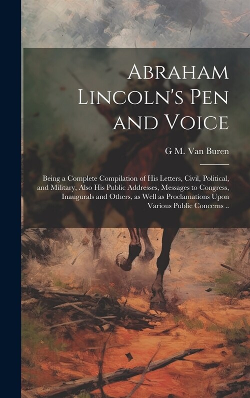 Abraham Lincolns pen and Voice; Being a Complete Compilation of his Letters, Civil, Political, and Military, Also his Public Addresses, Messages to C (Hardcover)