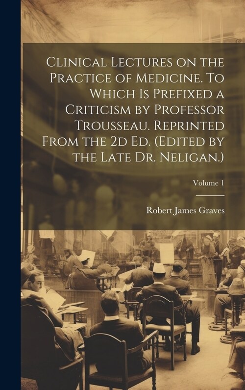 Clinical Lectures on the Practice of Medicine. To Which is Prefixed a Criticism by Professor Trousseau. Reprinted From the 2d ed. (Edited by the Late (Hardcover)
