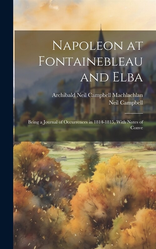 Napoleon at Fontainebleau and Elba; Being a Journal of Occurrences in 1814-1815, With Notes of Conve (Hardcover)