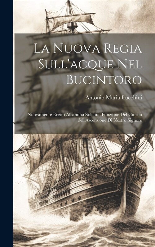 La nuova regia sullacque nel Bucintoro: Nuovamente eretto allannua solenne funzione del giorno dellAscensione di Nostro Signore (Hardcover)