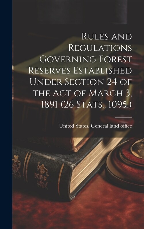 Rules and Regulations Governing Forest Reserves Established Under Section 24 of the act of March 3, 1891 (26 Stats., 1095.) (Hardcover)