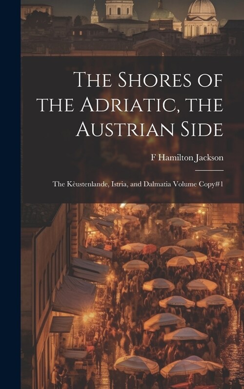 The Shores of the Adriatic, the Austrian Side: The K?stenlande, Istria, and Dalmatia Volume Copy#1 (Hardcover)