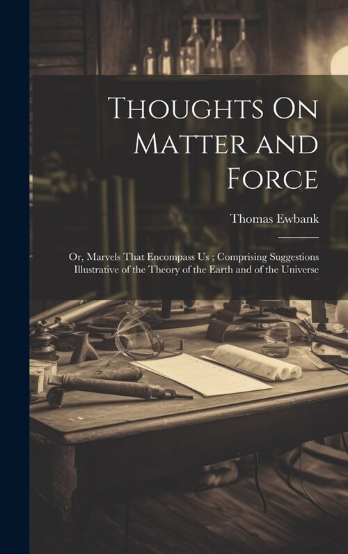 Thoughts On Matter and Force: Or, Marvels That Encompass Us; Comprising Suggestions Illustrative of the Theory of the Earth and of the Universe (Hardcover)