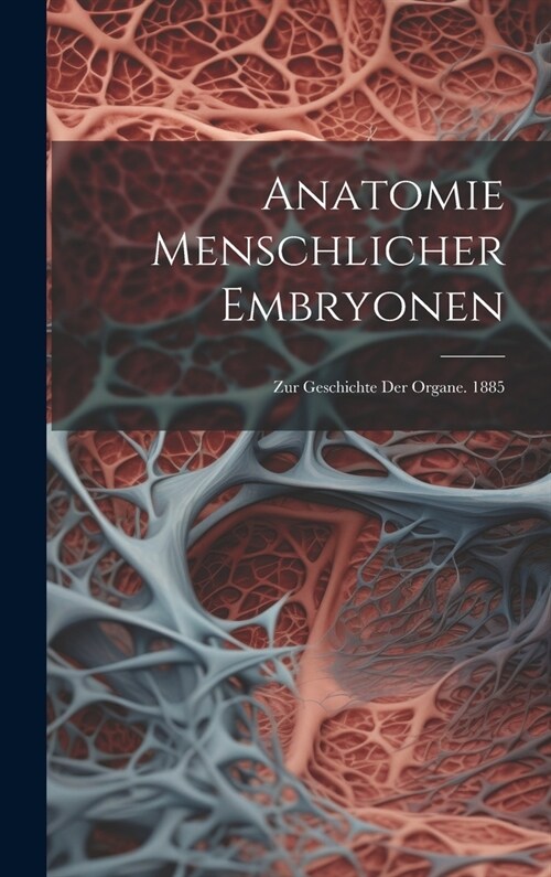 Anatomie Menschlicher Embryonen: Zur Geschichte Der Organe. 1885 (Hardcover)