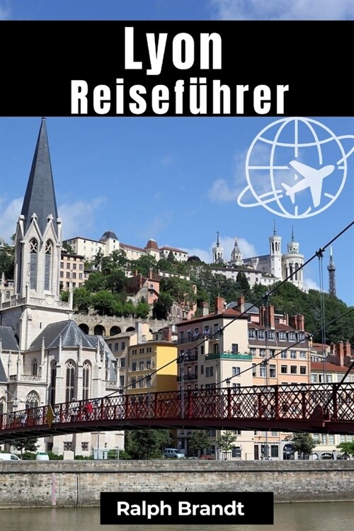 Lyon Reisef?rer: Entdeckung der Sch?ze von Traboule, Kulturwunder und Bouchon-K?tlichkeiten (Paperback)