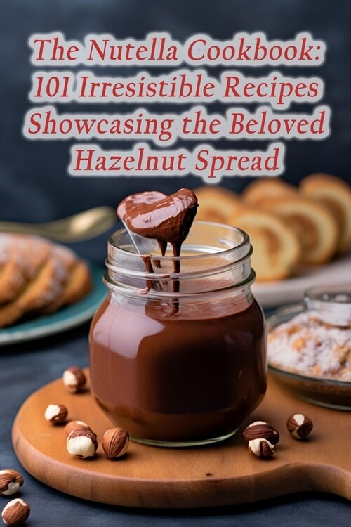 The Nutella Cookbook: 101 Irresistible Recipes Showcasing the Beloved Hazelnut Spread (Paperback)