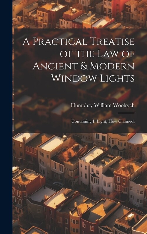 A Practical Treatise of the law of Ancient & Modern Window Lights: Containing I. Light, how Claimed, (Hardcover)