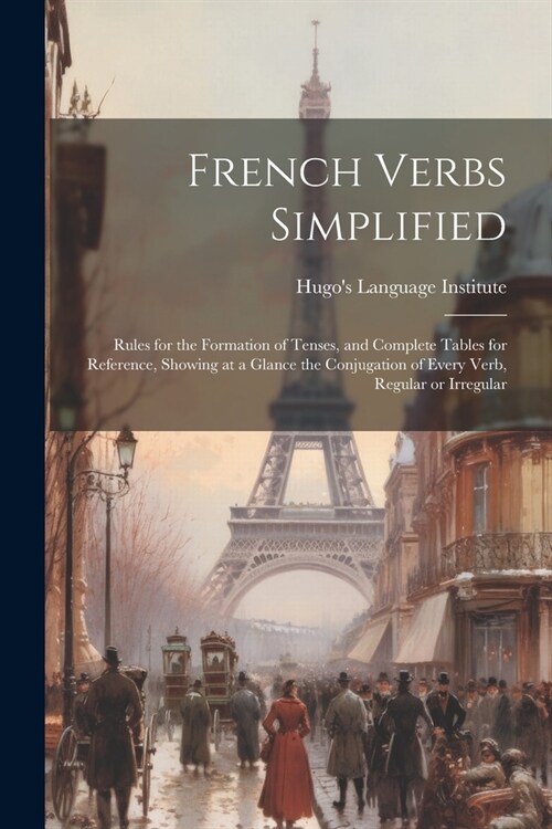 French Verbs Simplified: Rules for the Formation of Tenses, and Complete Tables for Reference, Showing at a Glance the Conjugation of Every Ver (Paperback)