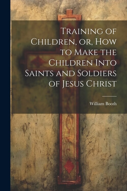 Training of Children, or, How to Make the Children Into Saints and Soldiers of Jesus Christ (Paperback)