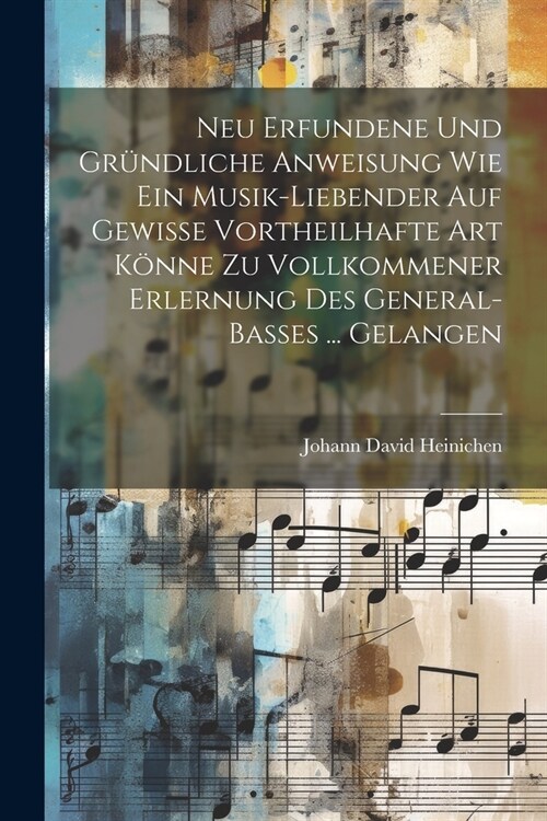 Neu Erfundene Und Gr?dliche Anweisung Wie Ein Musik-liebender Auf Gewisse Vortheilhafte Art K?ne Zu Vollkommener Erlernung Des General-basses ... Ge (Paperback)