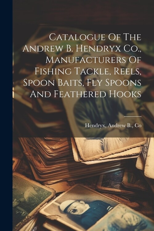 Catalogue Of The Andrew B. Hendryx Co., Manufacturers Of Fishing Tackle, Reels, Spoon Baits, Fly Spoons And Feathered Hooks (Paperback)