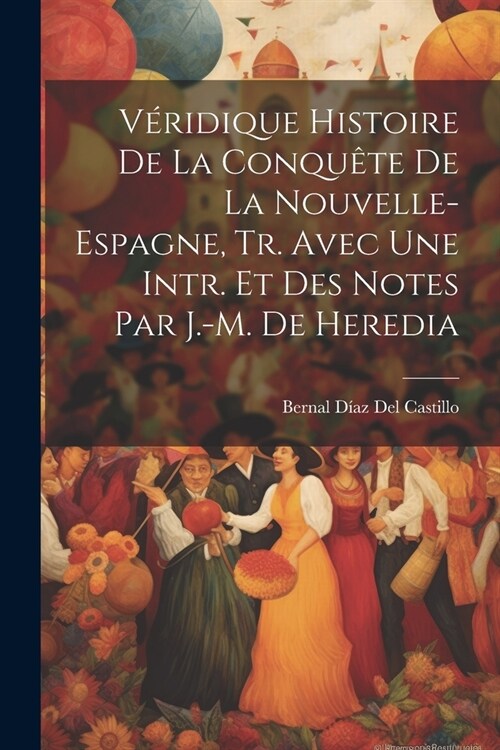 V?idique Histoire De La Conqu?e De La Nouvelle- Espagne, Tr. Avec Une Intr. Et Des Notes Par J.-M. De Heredia (Paperback)