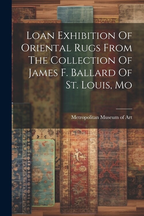 Loan Exhibition Of Oriental Rugs From The Collection Of James F. Ballard Of St. Louis, Mo (Paperback)