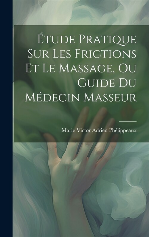 ?ude Pratique Sur Les Frictions Et Le Massage, Ou Guide Du M?ecin Masseur (Hardcover)
