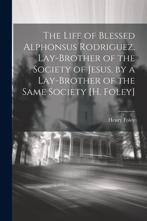 The Life of Blessed Alphonsus Rodriguez, Lay-Brother of the Society of Jesus, by a Lay-Brother of the Same Society [H. Foley] (Paperback)