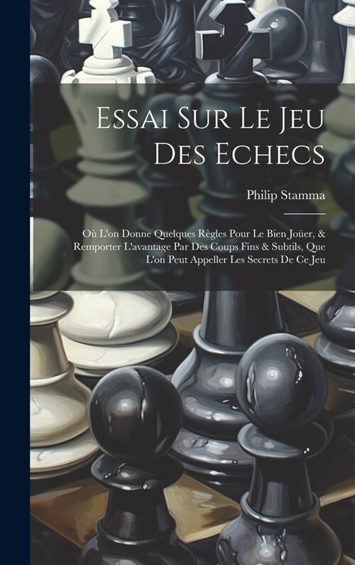 Essai Sur Le Jeu Des Echecs: O?Lon Donne Quelques R?les Pour Le Bien Jo?r, & Remporter Lavantage Par Des Coups Fins & Subtils, Que Lon Peut A (Hardcover)