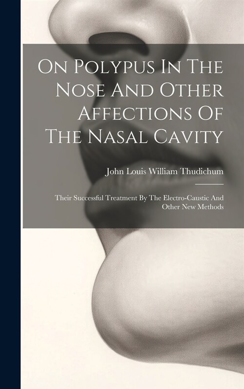 On Polypus In The Nose And Other Affections Of The Nasal Cavity: Their Successful Treatment By The Electro-caustic And Other New Methods (Hardcover)