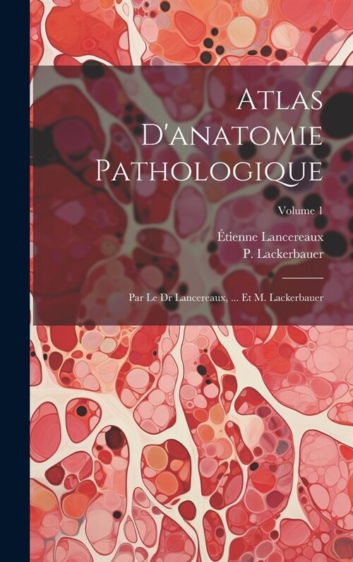 Atlas Danatomie Pathologique: Par Le Dr Lancereaux, ... Et M. Lackerbauer; Volume 1 (Hardcover)