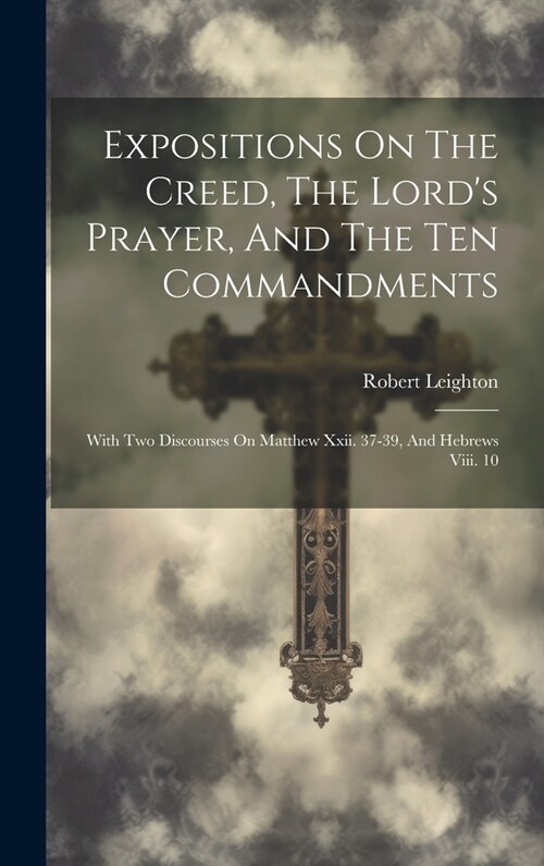 Expositions On The Creed, The Lords Prayer, And The Ten Commandments: With Two Discourses On Matthew Xxii. 37-39, And Hebrews Viii. 10 (Hardcover)