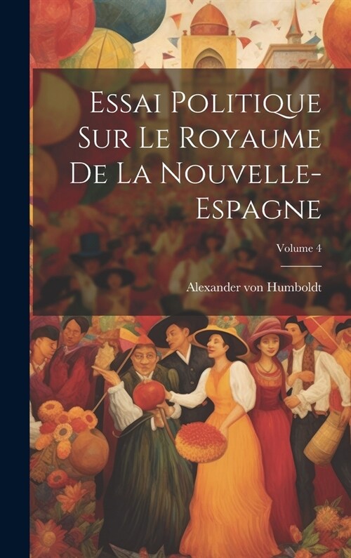 Essai Politique Sur Le Royaume De La Nouvelle-espagne; Volume 4 (Hardcover)