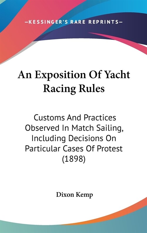 An Exposition Of Yacht Racing Rules: Customs And Practices Observed In Match Sailing, Including Decisions On Particular Cases Of Protest (1898) (Hardcover)