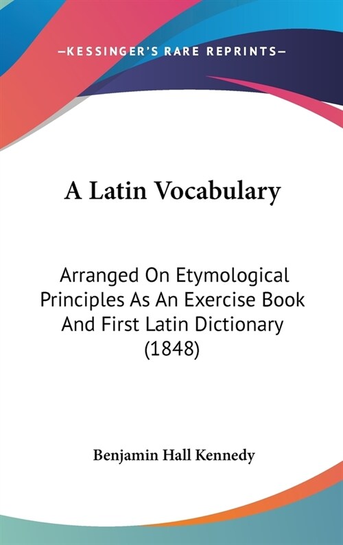 A Latin Vocabulary: Arranged On Etymological Principles As An Exercise Book And First Latin Dictionary (1848) (Hardcover)