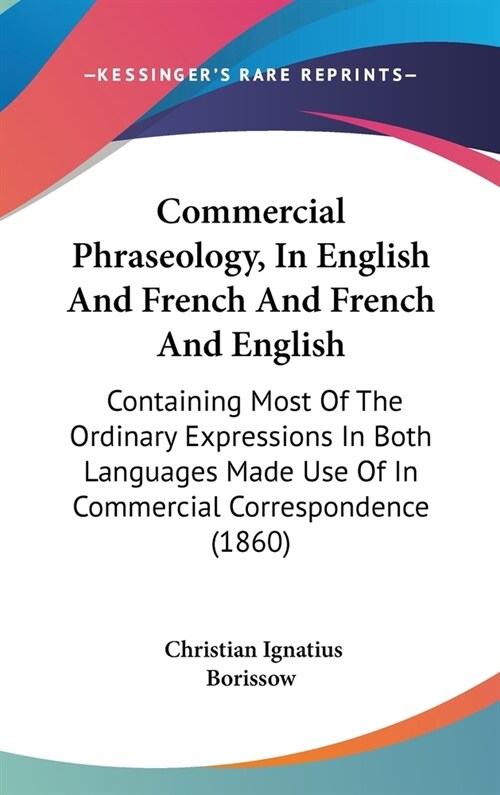 Commercial Phraseology, In English And French And French And English: Containing Most Of The Ordinary Expressions In Both Languages Made Use Of In Com (Hardcover)