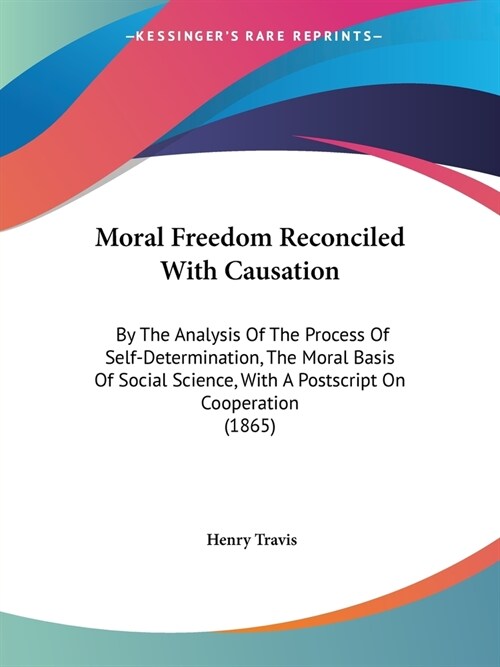 Moral Freedom Reconciled With Causation: By The Analysis Of The Process Of Self-Determination, The Moral Basis Of Social Science, With A Postscript On (Paperback)
