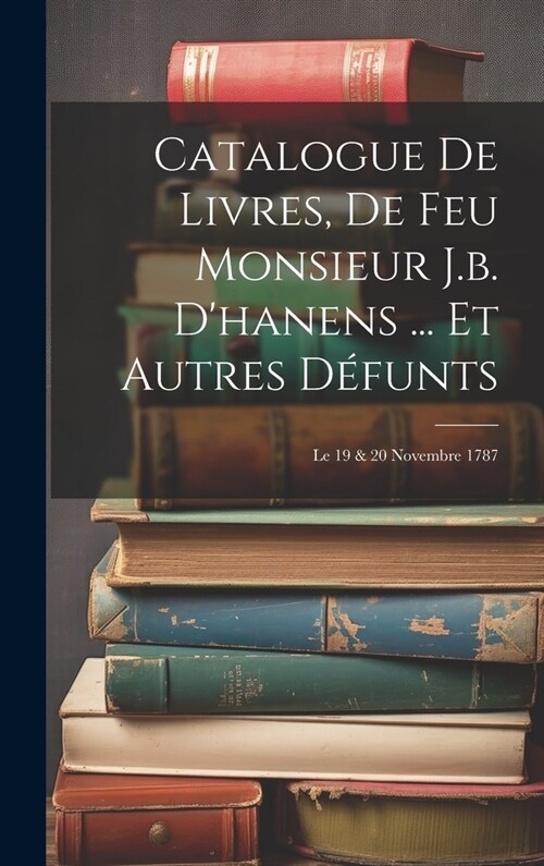 Catalogue De Livres, De Feu Monsieur J.b. Dhanens ... Et Autres D?unts: Le 19 & 20 Novembre 1787 (Hardcover)