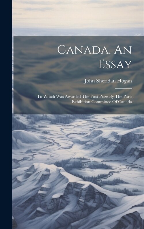 Canada. An Essay: To Which Was Awarded The First Prize By The Paris Exhibition Committee Of Canada (Hardcover)