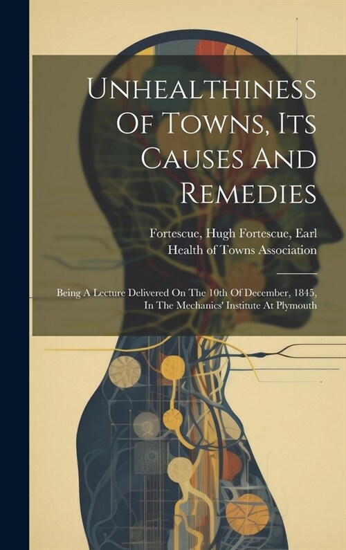 Unhealthiness Of Towns, Its Causes And Remedies: Being A Lecture Delivered On The 10th Of December, 1845, In The Mechanics Institute At Plymouth (Hardcover)