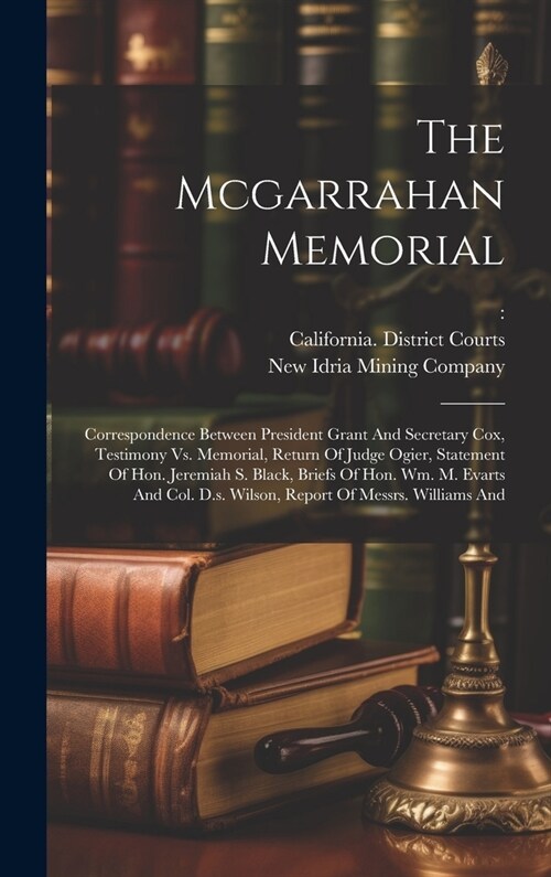 The Mcgarrahan Memorial: Correspondence Between President Grant And Secretary Cox, Testimony Vs. Memorial, Return Of Judge Ogier, Statement Of (Hardcover)