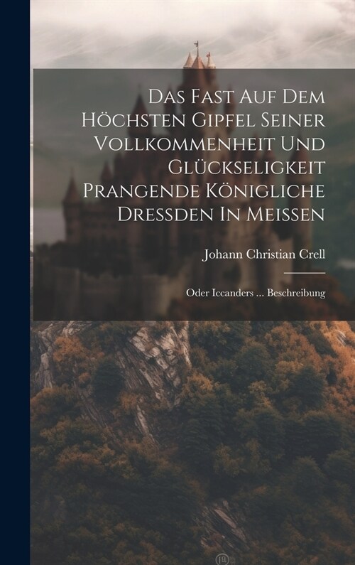 Das Fast Auf Dem H?hsten Gipfel Seiner Vollkommenheit Und Gl?kseligkeit Prangende K?igliche Dre?en In Mei?n: Oder Iccanders ... Beschreibung (Hardcover)