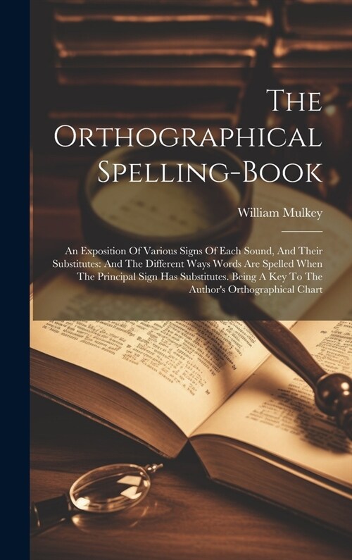 The Orthographical Spelling-book: An Exposition Of Various Signs Of Each Sound, And Their Substitutes: And The Different Ways Words Are Spelled When T (Hardcover)