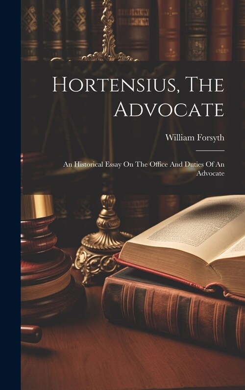 Hortensius, The Advocate: An Historical Essay On The Office And Duties Of An Advocate (Hardcover)