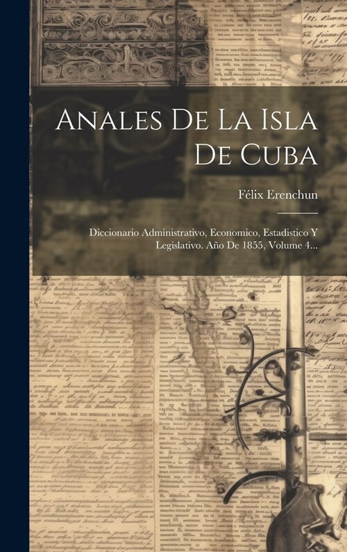 Anales De La Isla De Cuba: Diccionario Administrativo, Economico, Estadistico Y Legislativo. A? De 1855, Volume 4... (Hardcover)