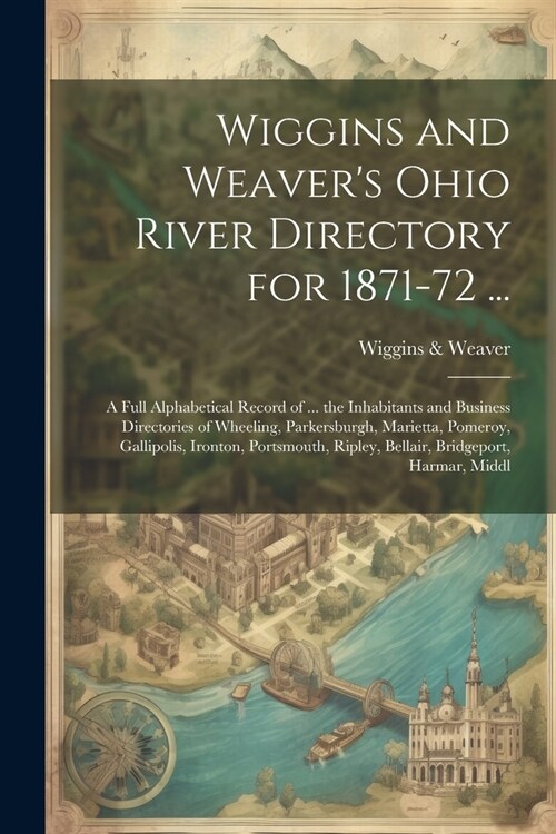 Wiggins and Weavers Ohio River Directory for 1871-72 ...: A Full Alphabetical Record of ... the Inhabitants and Business Directories of Wheeling, Par (Paperback)