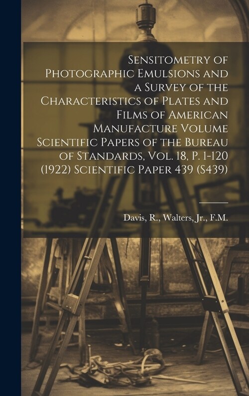 Sensitometry of Photographic Emulsions and a Survey of the Characteristics of Plates and Films of American Manufacture Volume Scientific Papers of the (Hardcover)