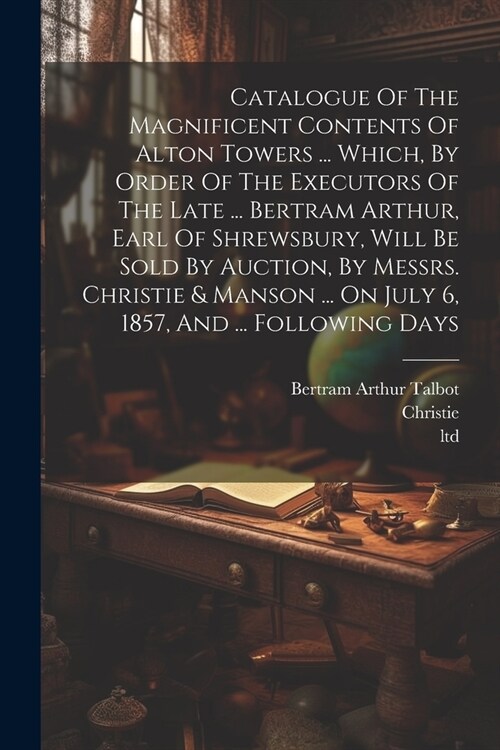 Catalogue Of The Magnificent Contents Of Alton Towers ... Which, By Order Of The Executors Of The Late ... Bertram Arthur, Earl Of Shrewsbury, Will Be (Paperback)