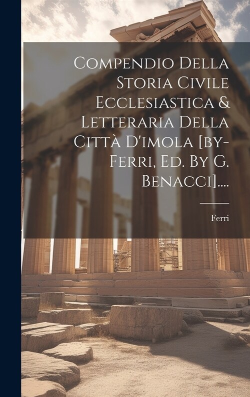 Compendio Della Storia Civile Ecclesiastica & Letteraria Della Citt?Dimola [by-ferri, Ed. By G. Benacci].... (Hardcover)