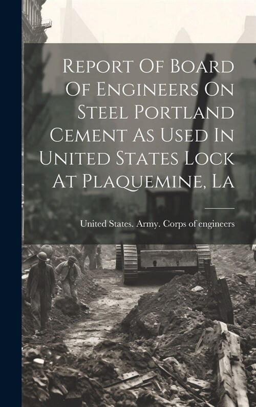 Report Of Board Of Engineers On Steel Portland Cement As Used In United States Lock At Plaquemine, La (Hardcover)