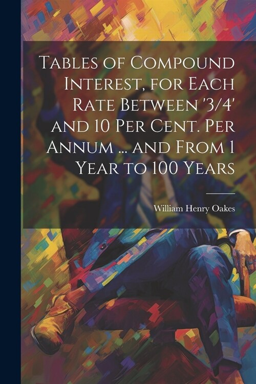 Tables of Compound Interest, for Each Rate Between 3/4 and 10 Per Cent. Per Annum ... and From 1 Year to 100 Years (Paperback)