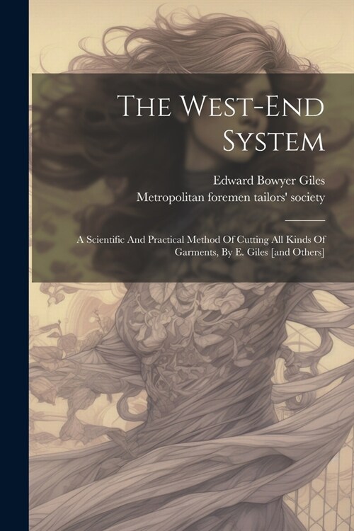 The West-end System: A Scientific And Practical Method Of Cutting All Kinds Of Garments, By E. Giles [and Others] (Paperback)