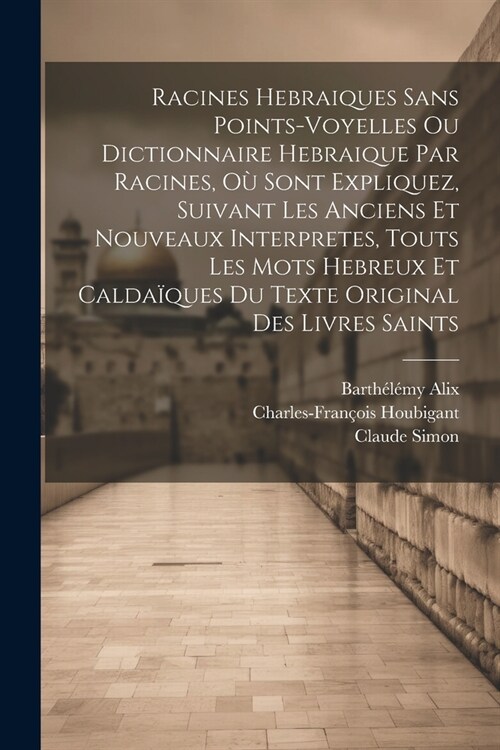 Racines Hebraiques Sans Points-voyelles Ou Dictionnaire Hebraique Par Racines, O?Sont Expliquez, Suivant Les Anciens Et Nouveaux Interpretes, Touts L (Paperback)