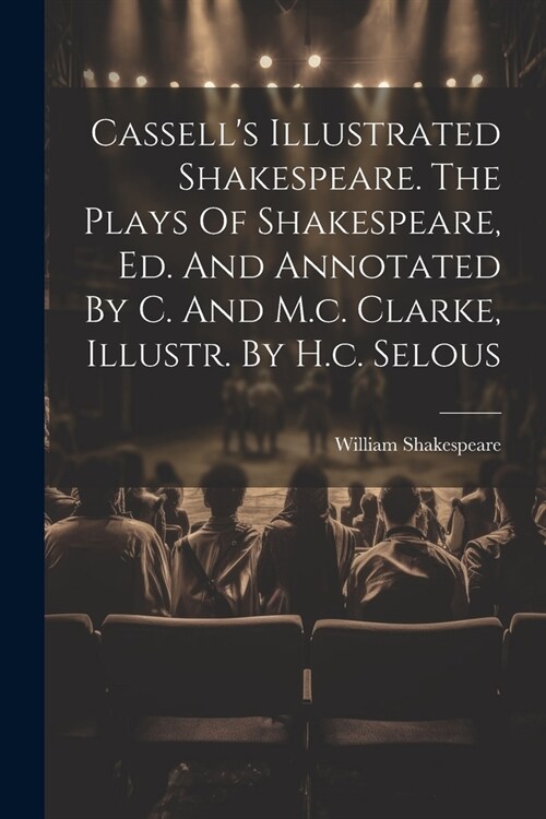 Cassells Illustrated Shakespeare. The Plays Of Shakespeare, Ed. And Annotated By C. And M.c. Clarke, Illustr. By H.c. Selous (Paperback)