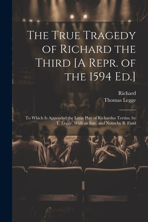 The True Tragedy of Richard the Third [A Repr. of the 1594 Ed.]: To Which Is Appended the Latin Play of Richardus Tertius, by T. Legge. With an Intr. (Paperback)