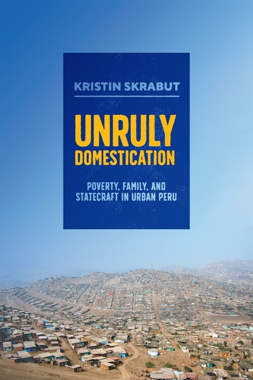 Unruly Domestication: Poverty, Family, and Statecraft in Urban Peru (Hardcover)