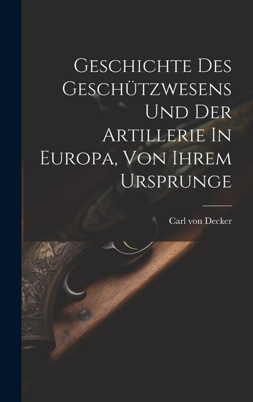 Geschichte Des Gesch?zwesens Und Der Artillerie In Europa, Von Ihrem Ursprunge (Hardcover)