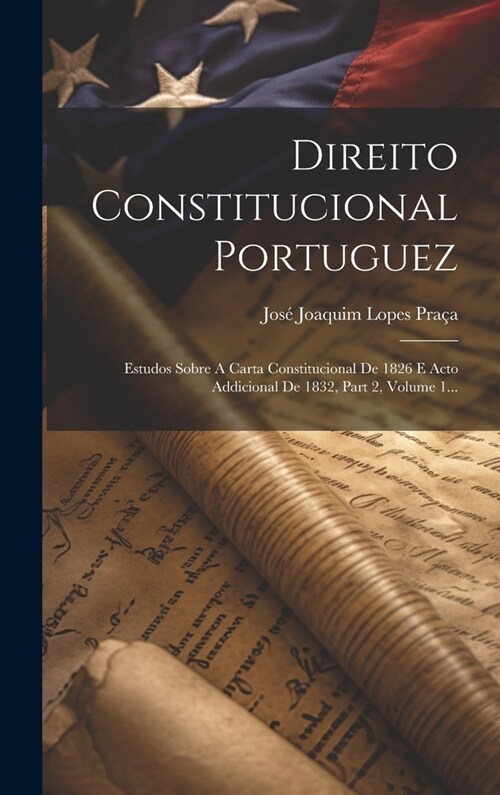 Direito Constitucional Portuguez: Estudos Sobre A Carta Constitucional De 1826 E Acto Addicional De 1832, Part 2, Volume 1... (Hardcover)