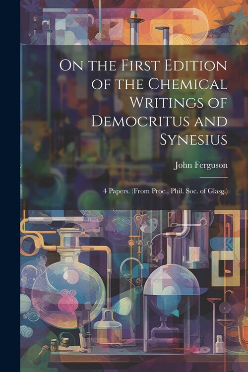 On the First Edition of the Chemical Writings of Democritus and Synesius: 4 Papers. (From Proc., Phil. Soc. of Glasg.) (Paperback)